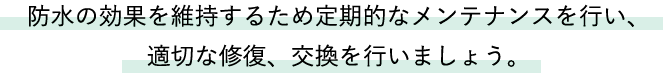 防水の効果を維持するため定期的なメンテナンスを行い、適切な修復、交換を行いましょう。