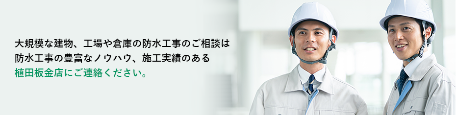 大規模な建物、工場や倉庫の防水工事のご相談は防水工事の豊富なノウハウ、施工実績のある植田板金店にご連絡ください。
