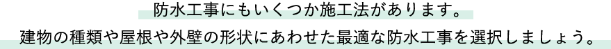 防水工事にもいくつか施工法があります。建物の種類や屋根や外壁の形状にあわせた最適な防水工事を選択しましょう。