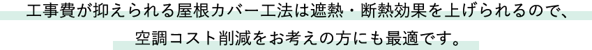 工事費が抑えられる屋根カバー工法は遮熱・断熱効果を上げられるので、空調コスト削減をお考えの方にも最適です。